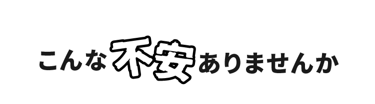 こんな不安ありませんか？